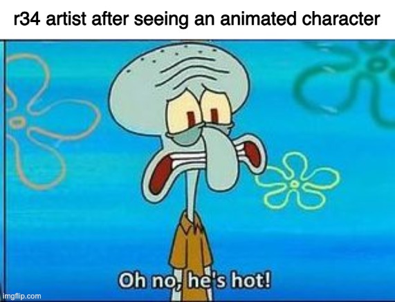 Oh no hes hot | r34 artist after seeing an animated character | image tagged in oh no hes hot | made w/ Imgflip meme maker
