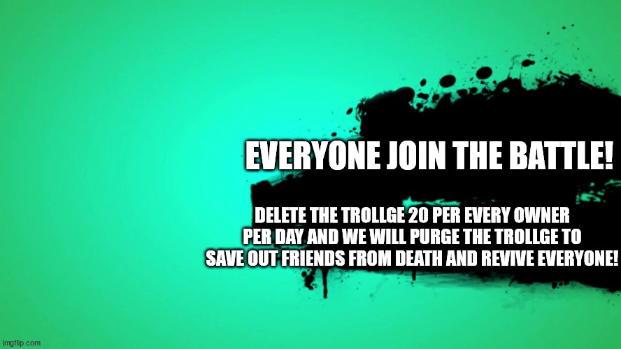 EVERYONE JOINS THE BATTLE | EVERYONE JOIN THE BATTLE! DELETE THE TROLLGE 20 PER EVERY OWNER PER DAY AND WE WILL PURGE THE TROLLGE TO SAVE OUT FRIENDS FROM DEATH AND REVIVE EVERYONE! | image tagged in everyone joins the battle | made w/ Imgflip meme maker