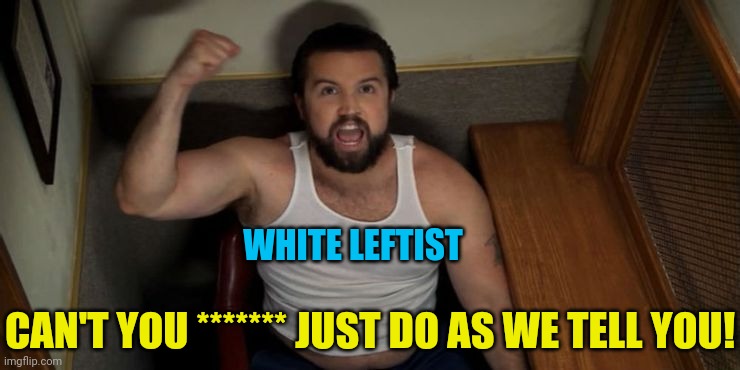white leftist when blacks Don't follow the brainwashing | WHITE LEFTIST; CAN'T YOU ******* JUST DO AS WE TELL YOU! | image tagged in leftists,democrats,socialist,communist,racist | made w/ Imgflip meme maker