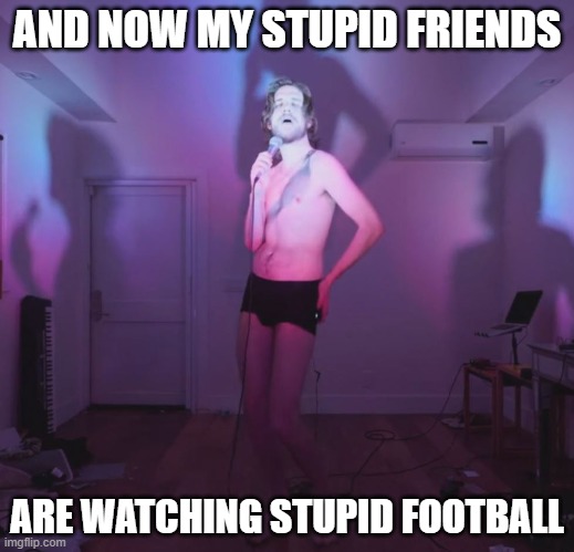 Stupid | AND NOW MY STUPID FRIENDS; ARE WATCHING STUPID FOOTBALL | image tagged in bo burnham,inside | made w/ Imgflip meme maker