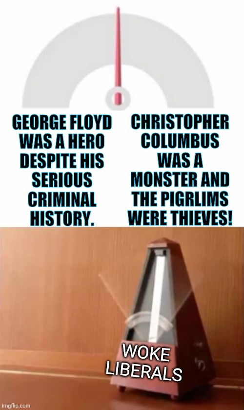 tiktok | GEORGE FLOYD
WAS A HERO
DESPITE HIS
SERIOUS
CRIMINAL
HISTORY. CHRISTOPHER COLUMBUS WAS A MONSTER AND THE PIGRLIMS WERE THIEVES! WOKE LIBERALS | image tagged in metronome,liberal hypocrisy,george floyd,christopher columbus,pilgrims,history | made w/ Imgflip meme maker