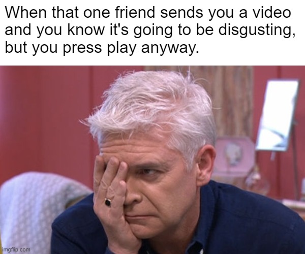 When that one friend | When that one friend sends you a video
and you know it's going to be disgusting,
but you press play anyway. | image tagged in video,philip schofield,nsfw,friends,whatsapp | made w/ Imgflip meme maker