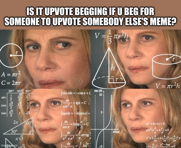 10 questions science still cant answer! | IS IT UPVOTE BEGGING IF U BEG FOR SOMEONE TO UPVOTE SOMEBODY ELSE'S MEME? | image tagged in calculating meme,huh,poop,pooping | made w/ Imgflip meme maker