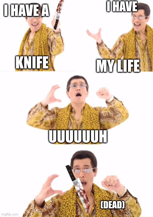 PPAP Meme | I HAVE; I HAVE A; KNIFE; MY LIFE; UUUUUUH; (DEAD) | image tagged in memes,ppap,nsfw,dead | made w/ Imgflip meme maker