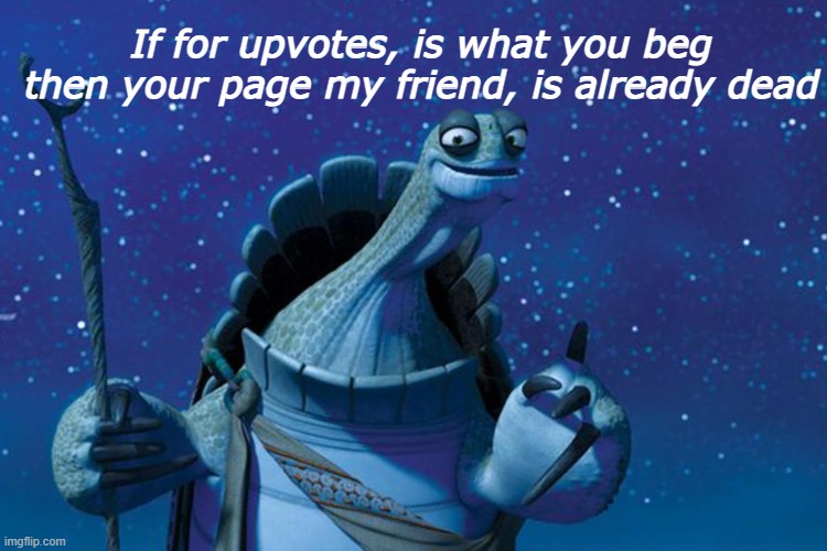wise words from master oogway | If for upvotes, is what you beg
then your page my friend, is already dead | image tagged in master oogway | made w/ Imgflip meme maker