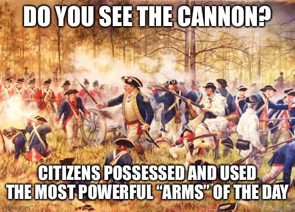 The second amendment puts limits on  the government, not the citizens |  DO YOU SEE THE CANNON? CITIZENS POSSESSED AND USED THE MOST POWERFUL “ARMS” OF THE DAY | image tagged in revolutionary war,arms,cannon,2a | made w/ Imgflip meme maker