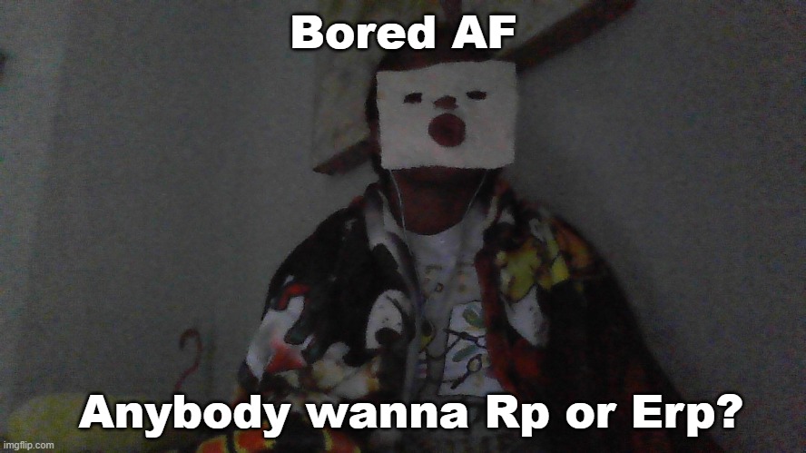 And yes that is me with a tortilla on my face | Bored AF; Anybody wanna Rp or Erp? | image tagged in memes,roleplaying,boredom,bored | made w/ Imgflip meme maker