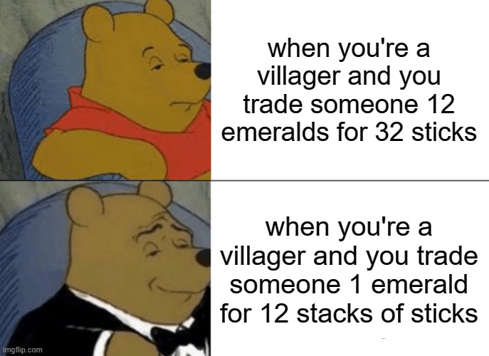 Tuxedo Winnie The Pooh Meme | when you're a villager and you trade someone 12 emeralds for 32 sticks; when you're a villager and you trade someone 1 emerald for 12 stacks of sticks | image tagged in memes,tuxedo winnie the pooh | made w/ Imgflip meme maker