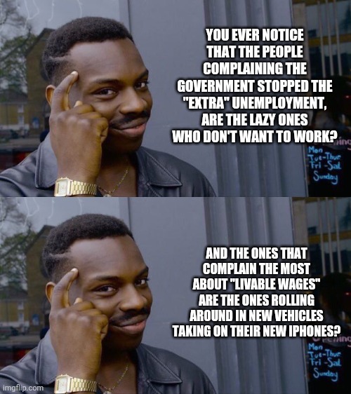 YOU EVER NOTICE THAT THE PEOPLE COMPLAINING THE GOVERNMENT STOPPED THE "EXTRA" UNEMPLOYMENT, ARE THE LAZY ONES WHO DON'T WANT TO WORK? AND THE ONES THAT COMPLAIN THE MOST ABOUT "LIVABLE WAGES" ARE THE ONES ROLLING AROUND IN NEW VEHICLES TAKING ON THEIR NEW IPHONES? | image tagged in memes,roll safe think about it | made w/ Imgflip meme maker