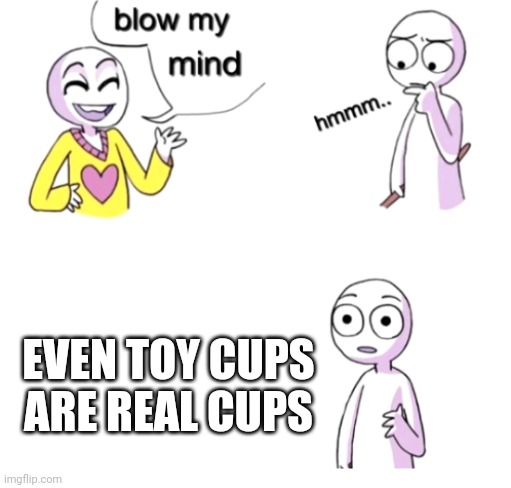 Blow my mind | EVEN TOY CUPS ARE REAL CUPS | image tagged in blow my mind,memes | made w/ Imgflip meme maker
