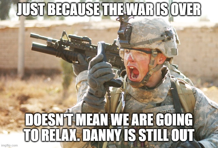 and our military will do more training. | JUST BECAUSE THE WAR IS OVER; DOESN'T MEAN WE ARE GOING TO RELAX. DANNY IS STILL OUT | image tagged in us army soldier yelling radio iraq war | made w/ Imgflip meme maker