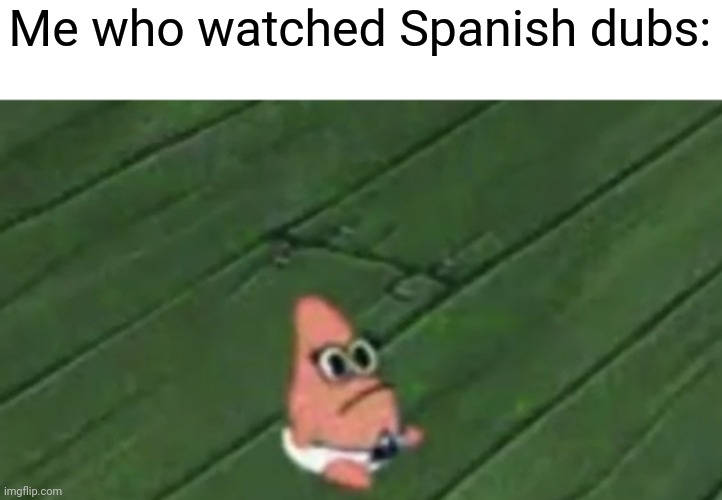 Patrick Baby | Me who watched Spanish dubs: | image tagged in patrick baby | made w/ Imgflip meme maker