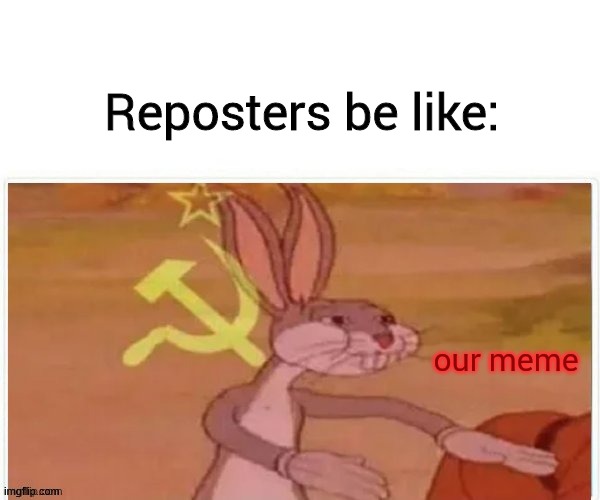 relatable stuff | Reposters be like:; our meme | image tagged in communist bugs bunny,memes,funny,relateable | made w/ Imgflip meme maker