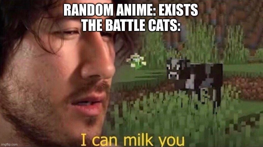 It is true | RANDOM ANIME: EXISTS
THE BATTLE CATS: | image tagged in i can milk you | made w/ Imgflip meme maker