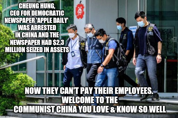 Lovely China | CHEUNG HUNG, CEO FOR DEMOCRATIC NEWSPAPER 'APPLE DAILY' 
WAS ARRESTED IN CHINA AND THE NEWSPAPER HAD $2.3 MILLION SEIZED IN ASSETS; NOW THEY CAN'T PAY THEIR EMPLOYEES. 
WELCOME TO THE COMMUNIST CHINA YOU LOVE & KNOW SO WELL | image tagged in biden,communism,socialism,china,newspaper,democrats | made w/ Imgflip meme maker