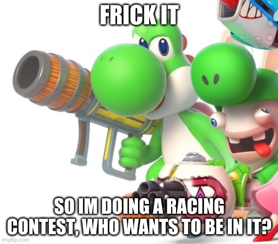 Yoshi With Bazooka | FRICK IT; SO IM DOING A RACING CONTEST, WHO WANTS TO BE IN IT? | image tagged in yoshi with bazooka | made w/ Imgflip meme maker