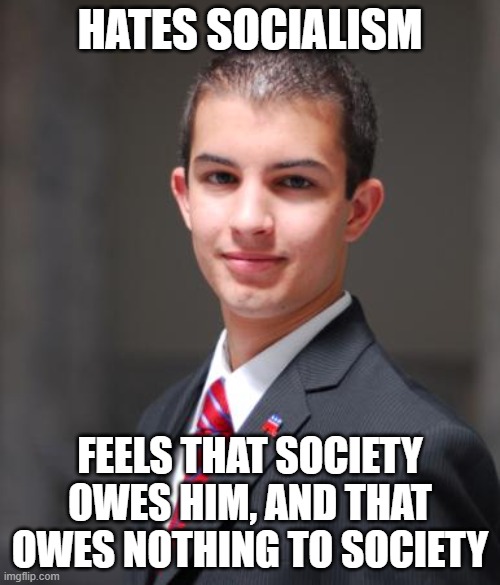 And He Assumes That Everyone Else Is As Greedy And Entitled As He Is | HATES SOCIALISM; FEELS THAT SOCIETY OWES HIM, AND THAT OWES NOTHING TO SOCIETY | image tagged in college conservative,greed,entitlement,socialism,society,we live in a society | made w/ Imgflip meme maker