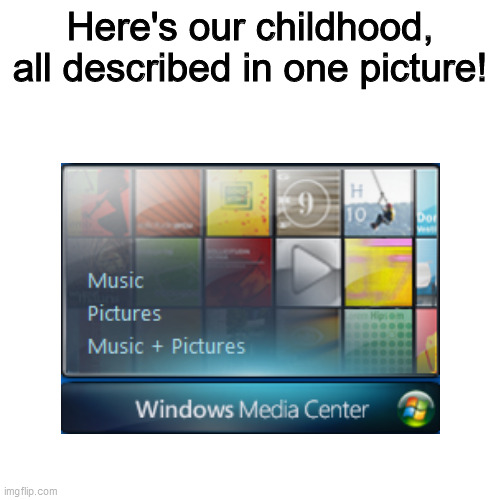 This meme was created on a Windows 7 virtual machine! | Here's our childhood, all described in one picture! | image tagged in windows 7,windows media center,blank transparent square,childhood,nostalgia,relatable | made w/ Imgflip meme maker