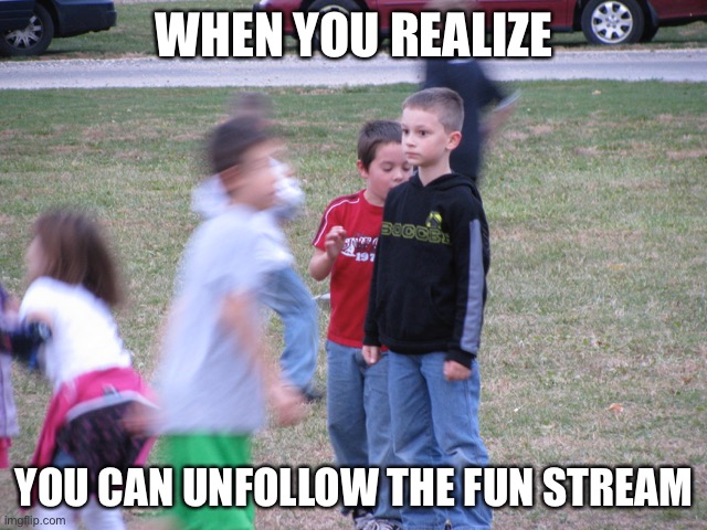 That Moment When You Realize | WHEN YOU REALIZE; YOU CAN UNFOLLOW THE FUN STREAM | image tagged in that moment when you realize | made w/ Imgflip meme maker