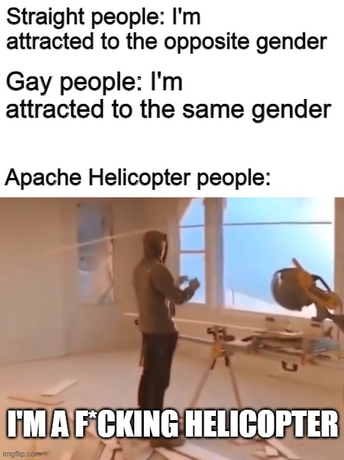 I identify myself as an Apache helicopter | Straight people: I'm attracted to the opposite gender; Gay people: I'm attracted to the same gender; Apache Helicopter people:; I'M A F*CKING HELICOPTER | image tagged in helicopter,lgbt,memes | made w/ Imgflip meme maker