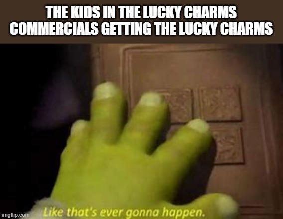 Like that's ever gonna happen | THE KIDS IN THE LUCKY CHARMS COMMERCIALS GETTING THE LUCKY CHARMS | image tagged in like that's ever gonna happen | made w/ Imgflip meme maker