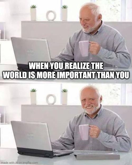 AI meme | WHEN YOU REALIZE THE WORLD IS MORE IMPORTANT THAN YOU | image tagged in memes,hide the pain harold | made w/ Imgflip meme maker