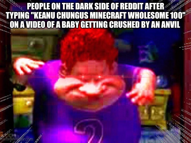 Reddit moment | PEOPLE ON THE DARK SIDE OF REDDIT AFTER TYPING "KEANU CHUNGUS MINECRAFT WHOLESOME 100" ON A VIDEO OF A BABY GETTING CRUSHED BY AN ANVIL | image tagged in the real slim shady,reddit | made w/ Imgflip meme maker