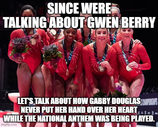 Don't Forget Gabby Douglas had her hands at her side at 2012 Rio Games. | SINCE WERE TALKING ABOUT GWEN BERRY; LET'S TALK ABOUT HOW GABBY DOUGLAS NEVER PUT HER HAND OVER HER HEART WHILE THE NATIONAL ANTHEM WAS BEING PLAYED. | image tagged in olympics,gymnastics,national anthem | made w/ Imgflip meme maker