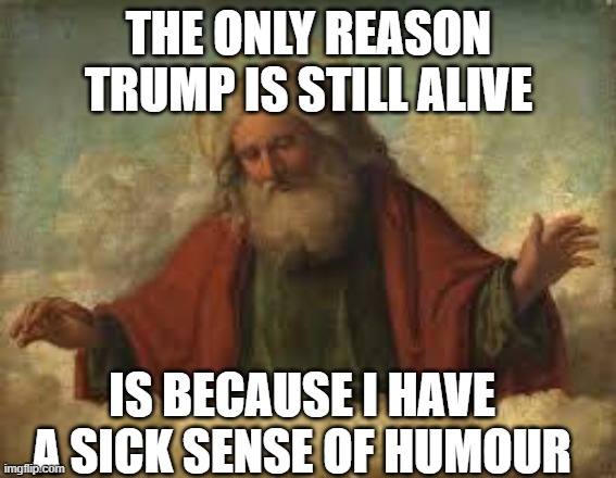 Change my mind | THE ONLY REASON TRUMP IS STILL ALIVE; IS BECAUSE I HAVE A SICK SENSE OF HUMOUR | image tagged in god,memes,politics,satan,humour | made w/ Imgflip meme maker