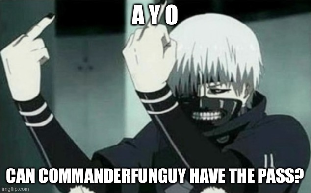 e- ram3n | A Y O; CAN COMMANDERFUNGUY HAVE THE PASS? | image tagged in kaneki middle finger | made w/ Imgflip meme maker