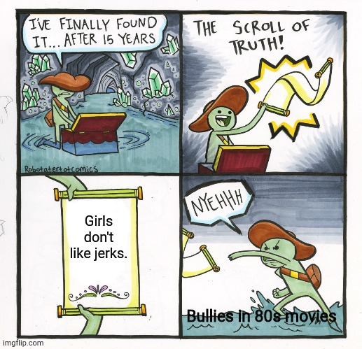 The Scroll Of Truth | Girls don't like jerks. Bullies in 80s movies | image tagged in memes,the scroll of truth | made w/ Imgflip meme maker