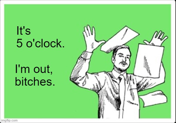 Throw paper in air guy | It's
5 o'clock. I'm out,
bitches. | image tagged in someecards,paper,5 o'clock | made w/ Imgflip meme maker