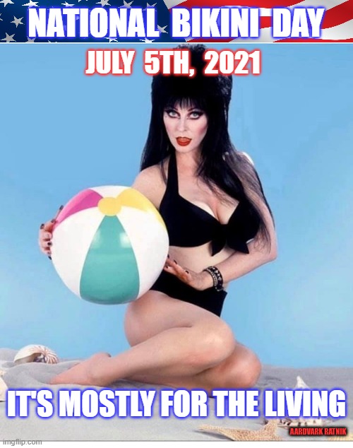 National Bikini Day  July 5th Elvira | NATIONAL  BIKINI  DAY; JULY  5TH,  2021; IT'S MOSTLY FOR THE LIVING; AARDVARK RATNIK | image tagged in 4th of july,funny memes,california,celebrity,sexy women | made w/ Imgflip meme maker