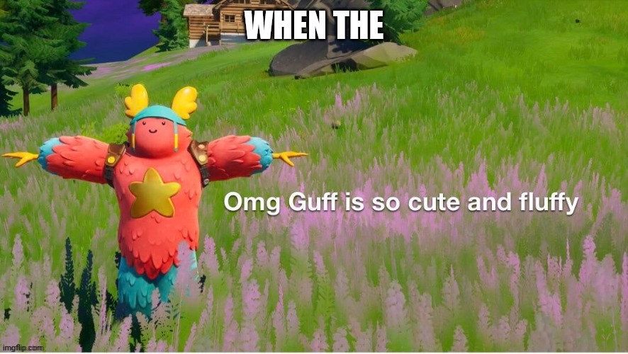 Eeee | WHEN THE | image tagged in guff so cute and fluffy | made w/ Imgflip meme maker