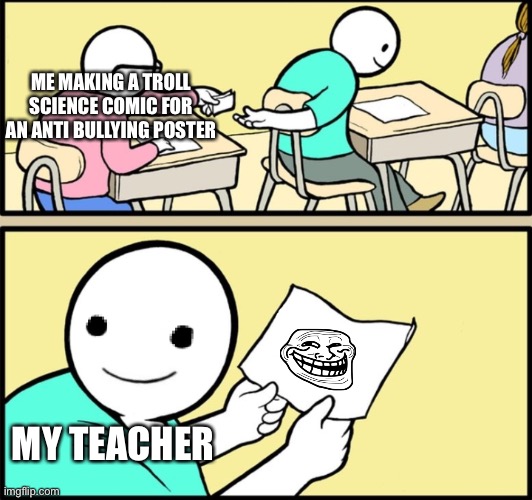 This is based on a true story even though most people think troll face isn’t funny anymore but it is still good | ME MAKING A TROLL SCIENCE COMIC FOR AN ANTI BULLYING POSTER; MY TEACHER | image tagged in happy,troll face | made w/ Imgflip meme maker