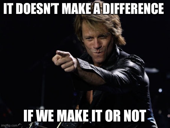 Living on | IT DOESN’T MAKE A DIFFERENCE; IF WE MAKE IT OR NOT | image tagged in bon jovi finger point | made w/ Imgflip meme maker