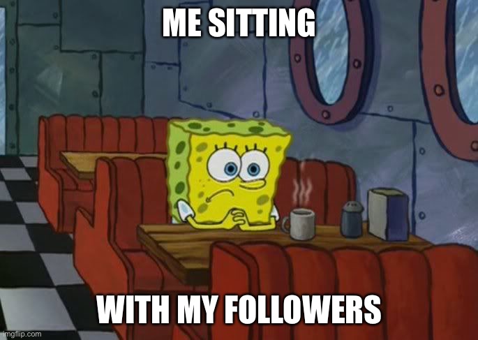spongebob sad | ME SITTING WITH MY FOLLOWERS | image tagged in spongebob sad | made w/ Imgflip meme maker