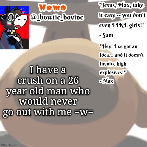 Nemo's announcement template sam and max | I have a crush on a 26 year old man who would never go out with me =w= | image tagged in nemo's announcement template sam and max | made w/ Imgflip meme maker
