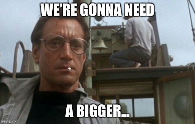 We're gonna need a bigger boat | WE’RE GONNA NEED; A BIGGER... | image tagged in we're gonna need a bigger boat | made w/ Imgflip meme maker