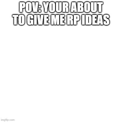 Rp | POV: YOUR ABOUT TO GIVE ME RP IDEAS | image tagged in memes,blank transparent square | made w/ Imgflip meme maker