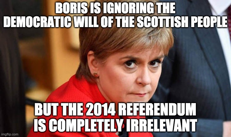Nicola Sturgeon | BORIS IS IGNORING THE DEMOCRATIC WILL OF THE SCOTTISH PEOPLE BUT THE 2014 REFERENDUM IS COMPLETELY IRRELEVANT | image tagged in nicola sturgeon | made w/ Imgflip meme maker