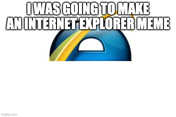 (loading title) | I WAS GOING TO MAKE AN INTERNET EXPLORER MEME | image tagged in internet explorer,loading tags | made w/ Imgflip meme maker
