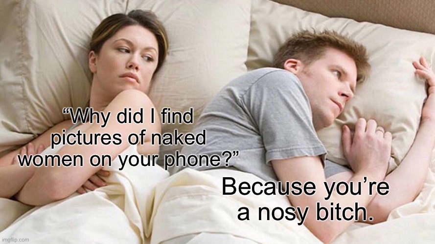 Ask a stupid question, get a stupid answer. | “Why did I find pictures of naked women on your phone?”; Because you’re a nosy bitch. | image tagged in memes,i bet he's thinking about other women | made w/ Imgflip meme maker
