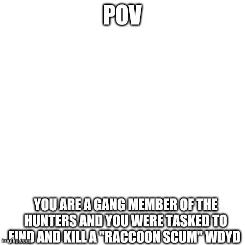 Blank Transparent Square Meme | POV; YOU ARE A GANG MEMBER OF THE HUNTERS AND YOU WERE TASKED TO FIND AND KILL A "RACCOON SCUM" WDYD | made w/ Imgflip meme maker