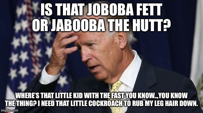 Joe Biden worries | IS THAT JOBOBA FETT OR JABOOBA THE HUTT? WHERE’S THAT LITTLE KID WITH THE FAST YOU KNOW..,YOU KNOW THE THING? I NEED THAT LITTLE COCKROACH T | image tagged in joe biden worries | made w/ Imgflip meme maker