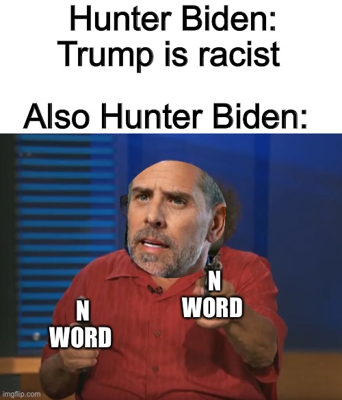 Probably learned that from daddy Biden | Hunter Biden: Trump is racist; Also Hunter Biden:; N
WORD; N
WORD | image tagged in so anyways i started blasting no words,memes,politics lol | made w/ Imgflip meme maker
