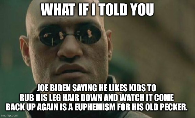 Joe wasn’t really talking about his hairy legs | WHAT IF I TOLD YOU; JOE BIDEN SAYING HE LIKES KIDS TO RUB HIS LEG HAIR DOWN AND WATCH IT COME BACK UP AGAIN IS A EUPHEMISM FOR HIS OLD PECKER. | image tagged in memes,matrix morpheus,creepy joe biden,kids,words,hairy legs | made w/ Imgflip meme maker