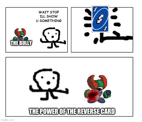 i got bored | WAIT STOP ILL SHOW U SOMETHING; THE BULLY; THE POWER OF THE REVERSE CARD | image tagged in uno reverse card,power,meme is yum | made w/ Imgflip meme maker
