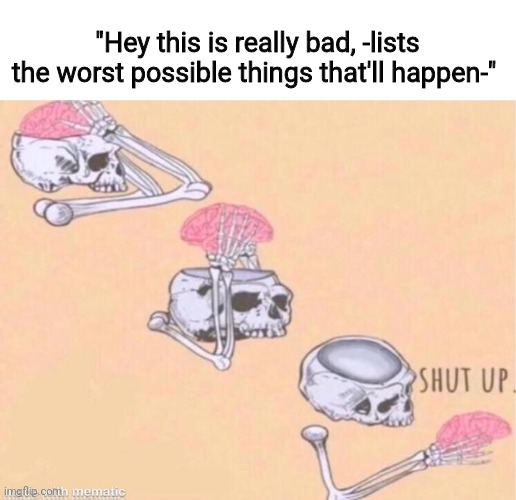 Skeleton Shut Up | "Hey this is really bad, -lists the worst possible things that'll happen-" | image tagged in skeleton shut up | made w/ Imgflip meme maker