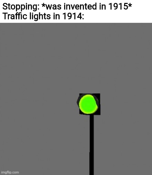 Error 404: title not found. It may have been moved or deleted | Stopping: *was invented in 1915*
Traffic lights in 1914: | image tagged in green traffic light,memes,funny | made w/ Imgflip meme maker